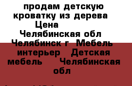 продам детскую кроватку из дерева › Цена ­ 3 500 - Челябинская обл., Челябинск г. Мебель, интерьер » Детская мебель   . Челябинская обл.